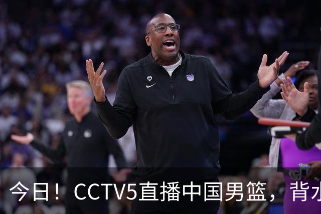 今日！CCTV5直播中国男篮，背水一战，谁能拯救郭士强？赵继伟+杨瀚森PK陈盈骏