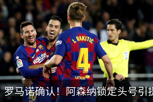 罗马诺确认！阿森纳锁定头号引援目标，开价1.3亿英镑冲击英超标王