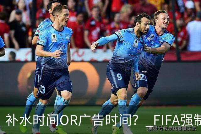 补水时间OR广告时间？ FIFA强制设置补水时间遭多方质疑